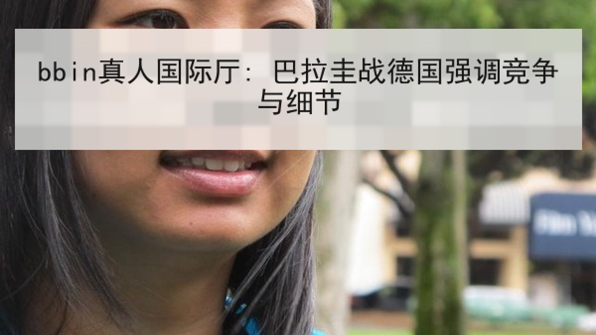 bbin真人国际厅: 巴拉圭战德国强调竞争与细节