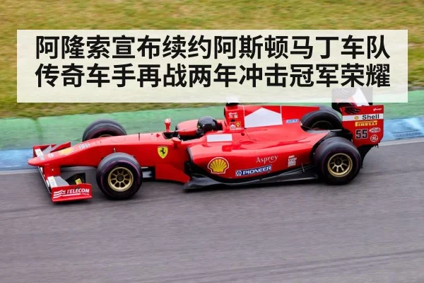 阿隆索宣布续约阿斯顿马丁车队 传奇车手再战两年冲击冠军荣耀