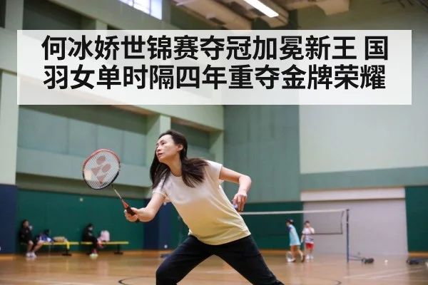 何冰娇世锦赛夺冠加冕新王 国羽女单时隔四年重夺金牌荣耀