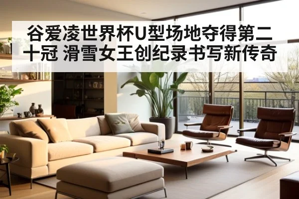 谷爱凌世界杯U型场地夺得第二十冠 滑雪女王创纪录书写新传奇
