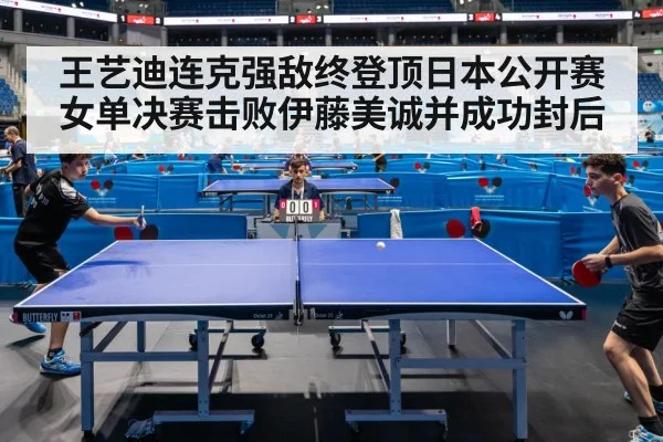 王艺迪连克强敌终登顶日本公开赛女单决赛击败伊藤美诚并成功封后