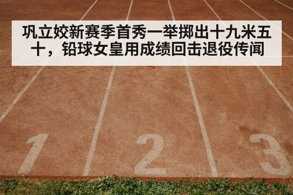 巩立姣新赛季首秀一举掷出十九米五十，铅球女皇用成绩回击退役传闻