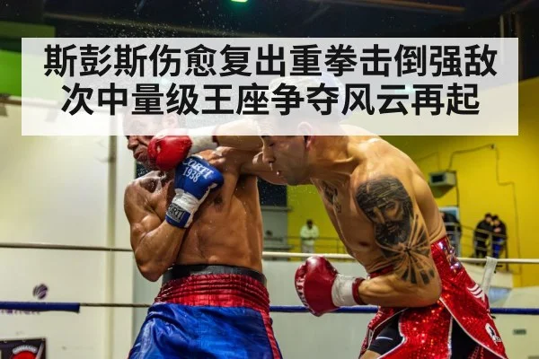 斯彭斯伤愈复出重拳击倒强敌次中量级王座争夺风云再起